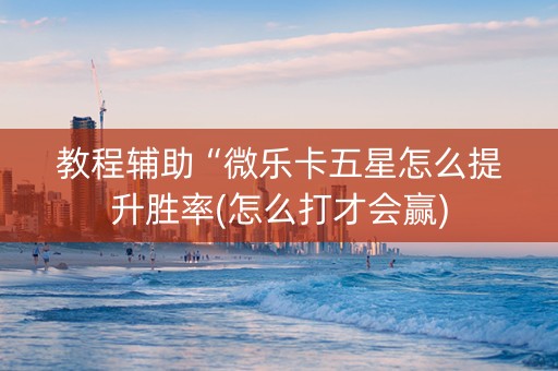 教程辅助“微乐卡五星怎么提升胜率(怎么打才会赢)