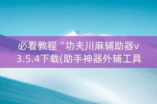 必看教程“功夫川麻辅助器v3.5.4下载(助手神器外辅工具)