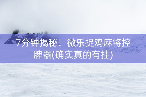 7分钟揭秘！微乐捉鸡麻将控牌器(确实真的有挂)