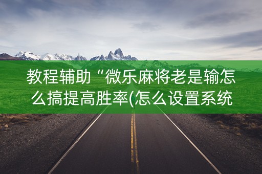 教程辅助“微乐麻将老是输怎么搞提高胜率(怎么设置系统给你好牌)