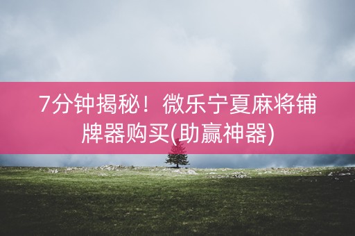 7分钟揭秘！微乐宁夏麻将铺牌器购买(助赢神器)