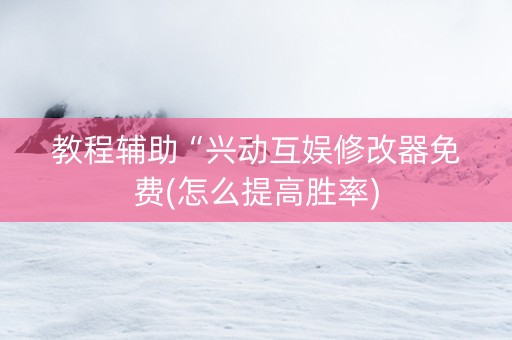 教程辅助“兴动互娱修改器免费(怎么提高胜率)
