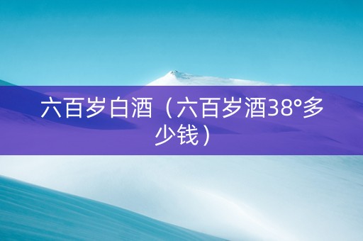 六百岁白酒（六百岁酒38°多少钱）