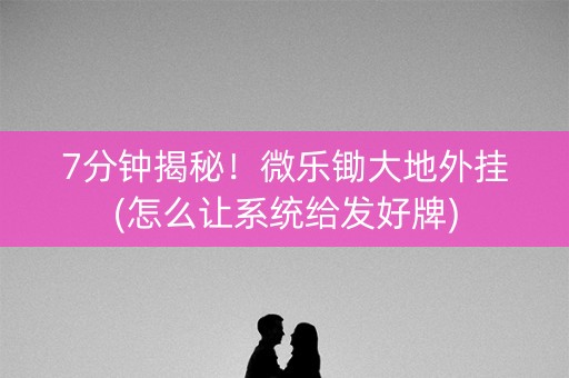 7分钟揭秘！微乐锄大地外挂(怎么让系统给发好牌)