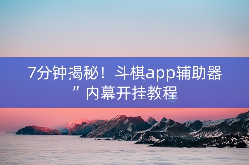 7分钟揭秘！斗棋app辅助器”内幕开挂教程