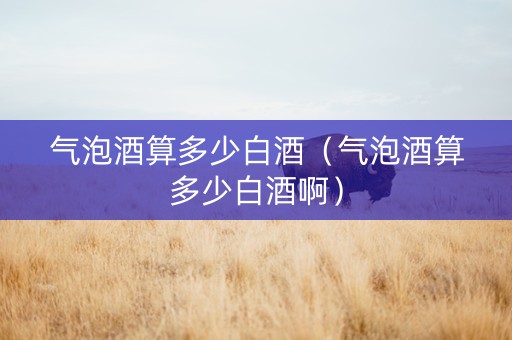 气泡酒算多少白酒（气泡酒算多少白酒啊）