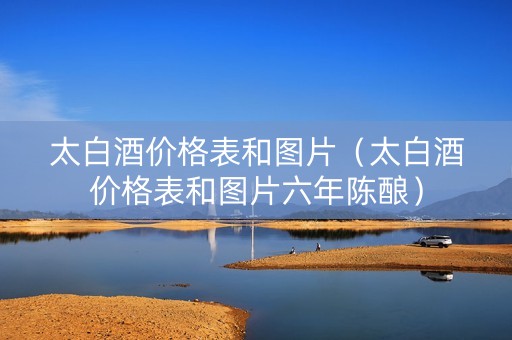 太白酒价格表和图片（太白酒价格表和图片六年陈酿）