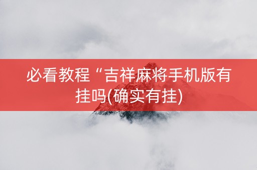 必看教程“吉祥麻将手机版有挂吗(确实有挂)