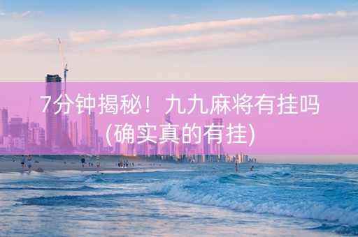7分钟揭秘！九九麻将有挂吗(确实真的有挂)