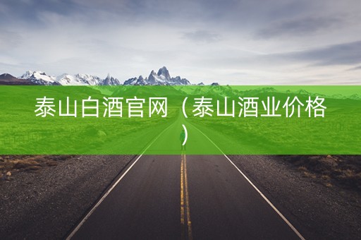 泰山白酒官网（泰山酒业价格）