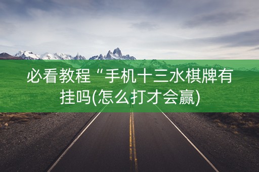 必看教程“手机十三水棋牌有挂吗(怎么打才会赢)