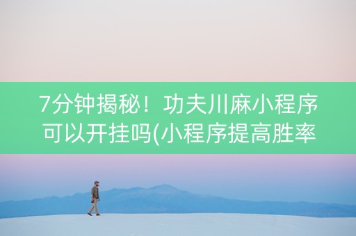 7分钟揭秘！功夫川麻小程序可以开挂吗(小程序提高胜率)