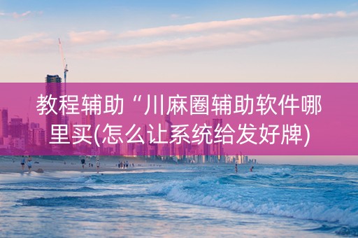 教程辅助“川麻圈辅助软件哪里买(怎么让系统给发好牌)