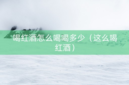 喝红酒怎么喝喝多少（这么喝红酒）