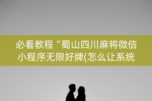 必看教程“蜀山四川麻将微信小程序无限好牌(怎么让系统给发好牌)