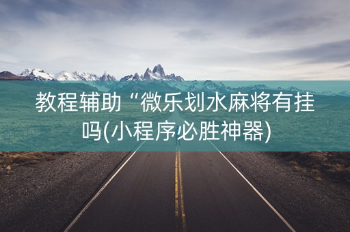 教程辅助“微乐划水麻将有挂吗(小程序必胜神器)