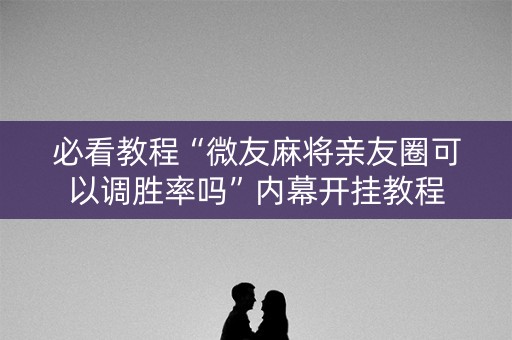 必看教程“微友麻将亲友圈可以调胜率吗”内幕开挂教程