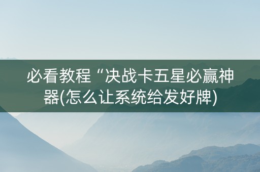 必看教程“决战卡五星必赢神器(怎么让系统给发好牌)