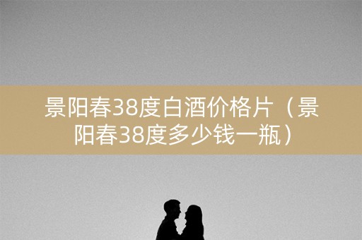 景阳春38度白酒价格片（景阳春38度多少钱一瓶）