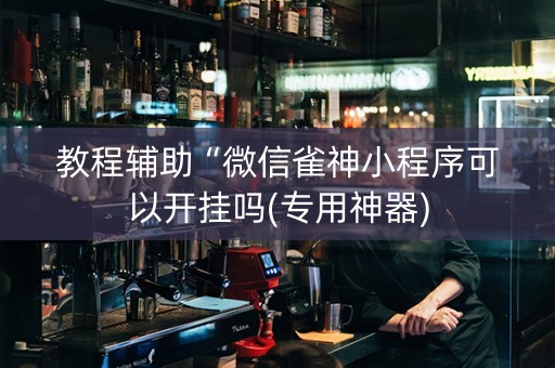 教程辅助“微信雀神小程序可以开挂吗(专用神器)