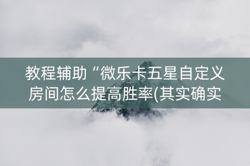 教程辅助“微乐卡五星自定义房间怎么提高胜率(其实确实有挂)