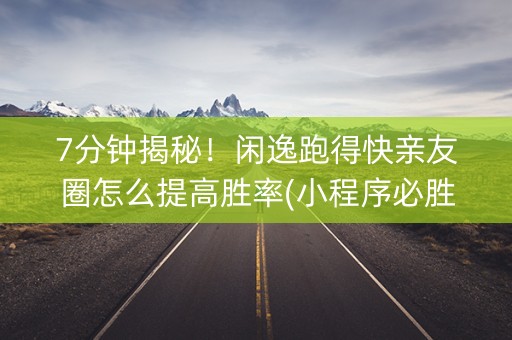 7分钟揭秘！闲逸跑得快亲友圈怎么提高胜率(小程序必胜神器)