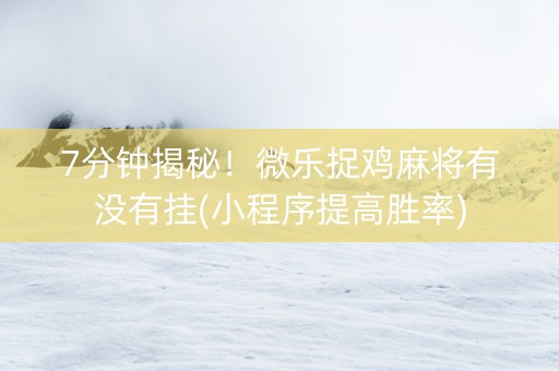 7分钟揭秘！微乐捉鸡麻将有没有挂(小程序提高胜率)