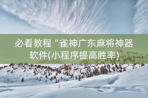 必看教程“雀神广东麻将神器软件(小程序提高胜率)