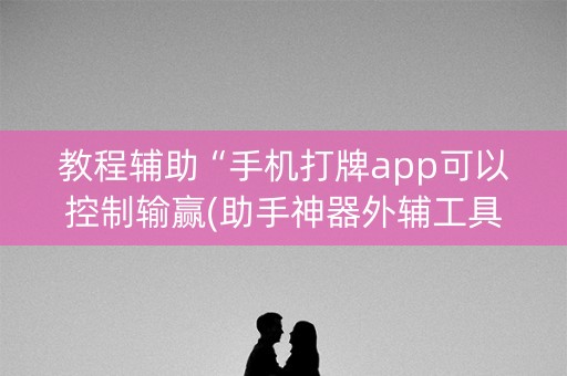 教程辅助“手机打牌app可以控制输赢(助手神器外辅工具)