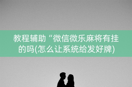 教程辅助“微信微乐麻将有挂的吗(怎么让系统给发好牌)