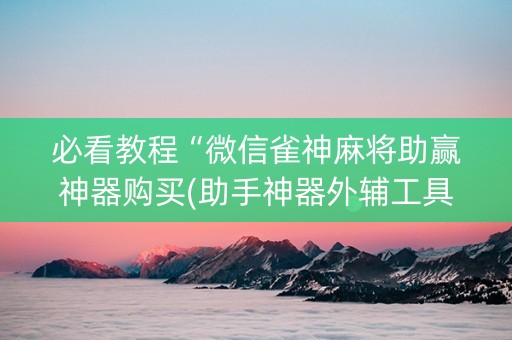 必看教程“微信雀神麻将助赢神器购买(助手神器外辅工具)