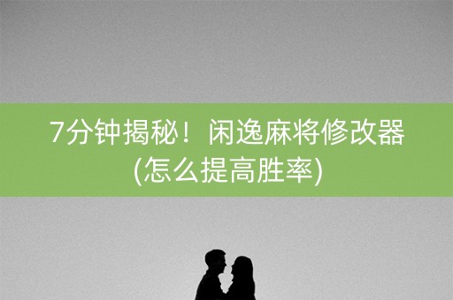 7分钟揭秘！闲逸麻将修改器(怎么提高胜率)