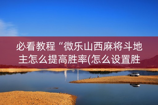 必看教程“微乐山西麻将斗地主怎么提高胜率(怎么设置胜率)
