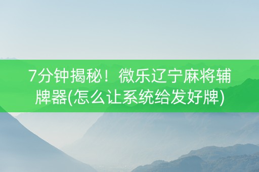 7分钟揭秘！微乐辽宁麻将辅牌器(怎么让系统给发好牌)