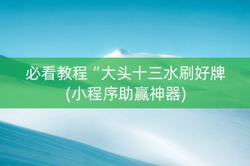 必看教程“大头十三水刷好牌(小程序助赢神器)