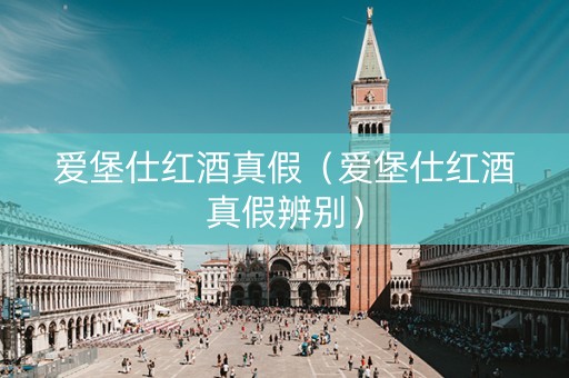 爱堡仕红酒真假（爱堡仕红酒真假辨别）