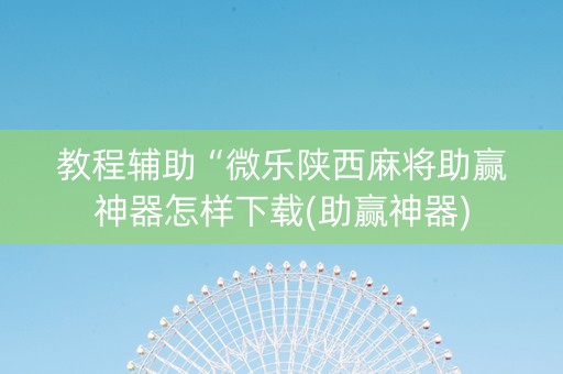 教程辅助“微乐陕西麻将助赢神器怎样下载(助赢神器)
