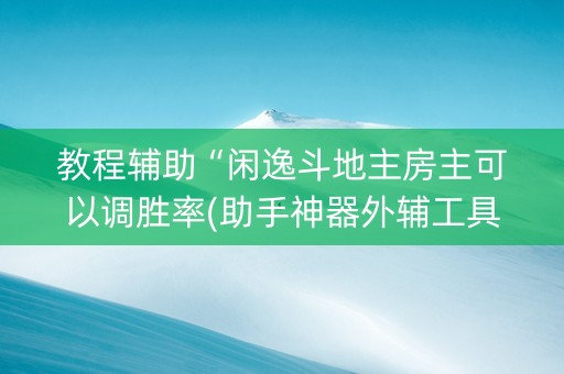教程辅助“闲逸斗地主房主可以调胜率(助手神器外辅工具)