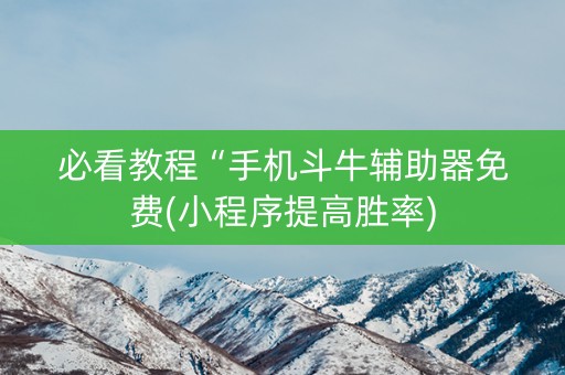 必看教程“手机斗牛辅助器免费(小程序提高胜率)