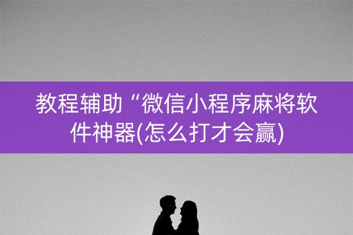 教程辅助“微信小程序麻将软件神器(怎么打才会赢)
