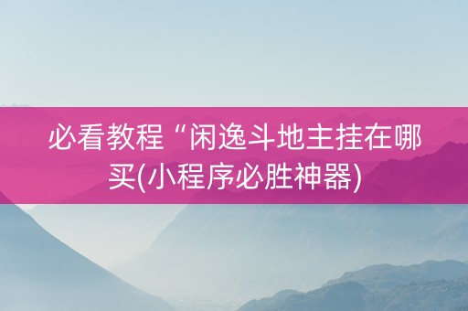必看教程“闲逸斗地主挂在哪买(小程序必胜神器)