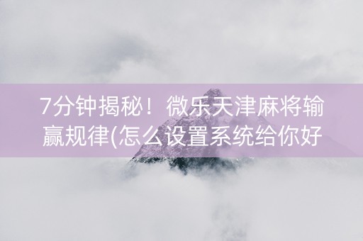 7分钟揭秘！微乐天津麻将输赢规律(怎么设置系统给你好牌)