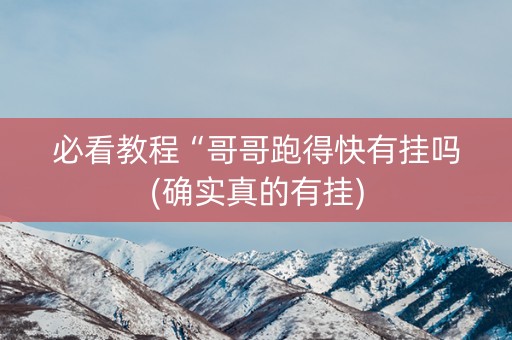 必看教程“哥哥跑得快有挂吗(确实真的有挂)