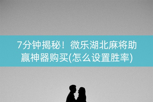 7分钟揭秘！微乐湖北麻将助赢神器购买(怎么设置胜率)