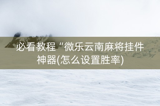 必看教程“微乐云南麻将挂件神器(怎么设置胜率)