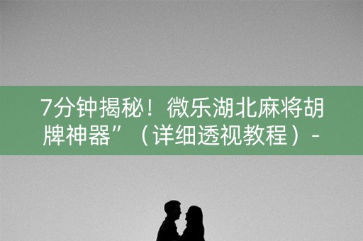 7分钟揭秘！微乐湖北麻将胡牌神器”（详细透视教程）-哔哩哔哩