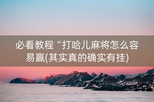必看教程“打哈儿麻将怎么容易赢(其实真的确实有挂)