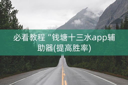 必看教程“钱塘十三水app辅助器(提高胜率)