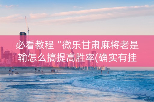 必看教程“微乐甘肃麻将老是输怎么搞提高胜率(确实有挂)