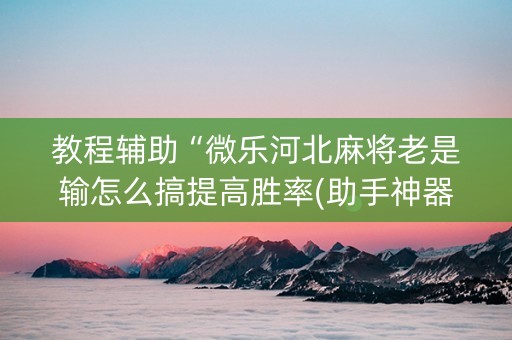 教程辅助“微乐河北麻将老是输怎么搞提高胜率(助手神器外辅工具)
